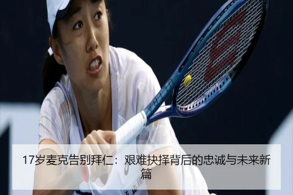 17岁麦克告别拜仁:艰难抉择背后的忠诚与未来新篇